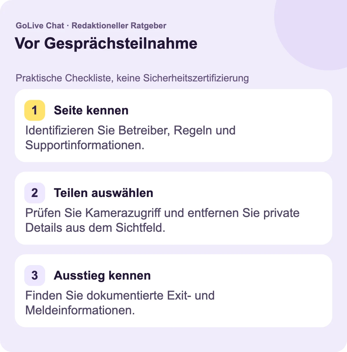Kennen Sie die Seite: Identifizieren Sie Betreiber, Regeln und Unterstützungsinformationen. Wählen Sie, was Sie teilen: Prüfen Sie den Kamerazugriff und entfernen Sie private Details aus der Ansicht. Wissen Sie, wie Sie gehen: Lokalisieren Sie die dokumentierte Ausstiegsmöglichkeit und die Meldungsinformationen.