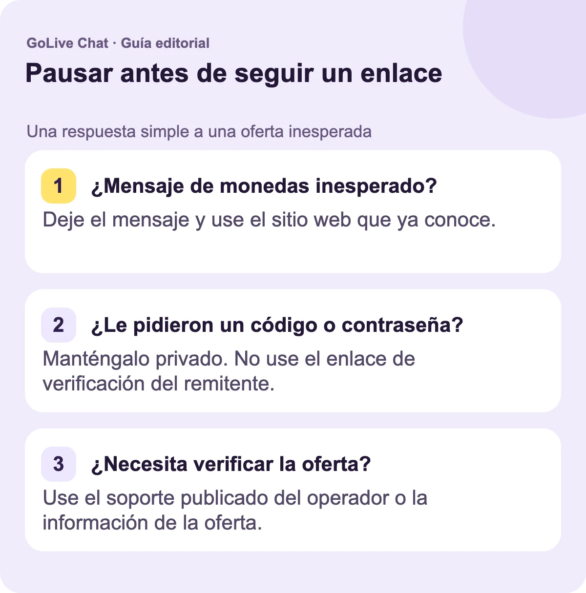 ¿Mensaje inesperado de monedas?: Deje el mensaje y use el sitio web que ya conoce. ¿Solicitado un código o contraseña?: Manténgalo privado. No use el enlace de verificación del remitente. ¿Necesita verificar la oferta?: Use la información de soporte u oferta publicada del operador.