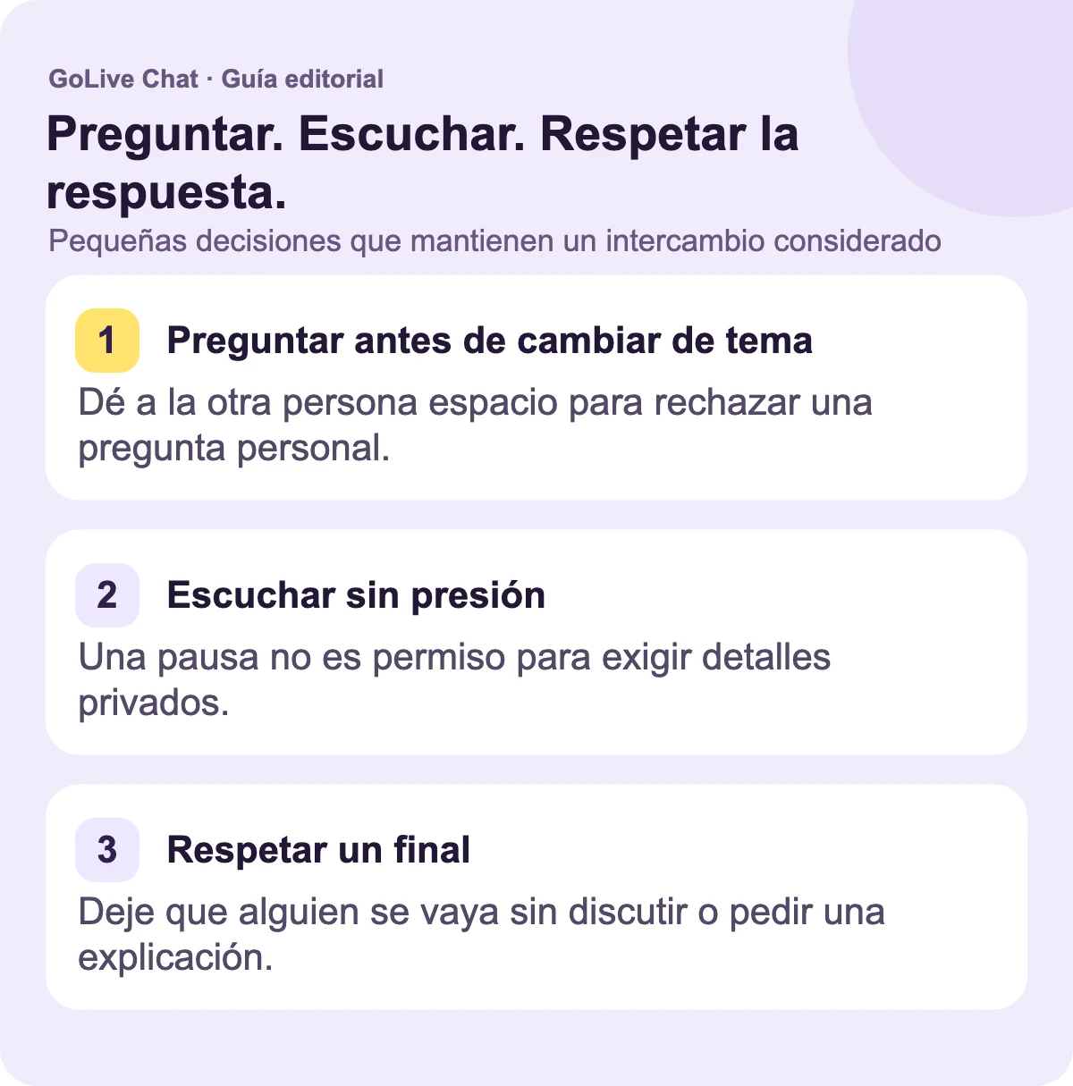Pregunta antes de cambiar de tema: Da a la otra persona espacio para rechazar una pregunta personal. Escucha sin presión: Una pausa no es permiso para exigir detalles privados. Respeta el final: Deja que alguien se vaya sin discutir ni pedir explicaciones.