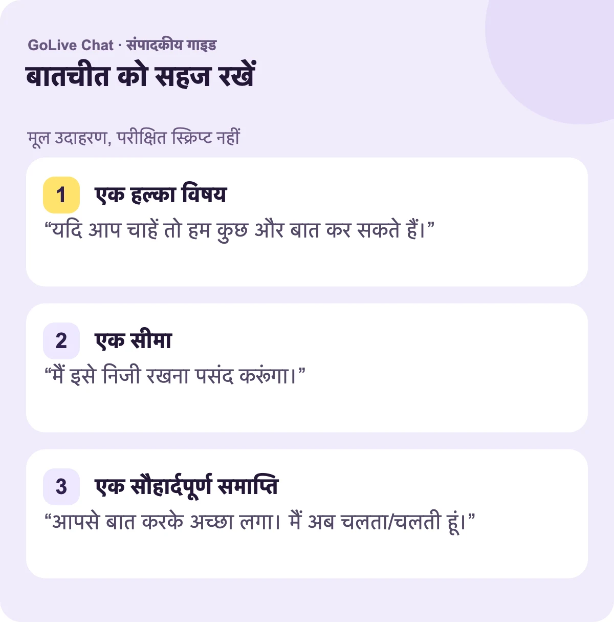 एक हल्का विषय: “यदि आप चाहें तो हम किसी और चीज़ के बारे में बात कर सकते हैं।” एक सीमा: “मैं इसे निजी रखना पसंद करूंगा।” एक दयालु समापन: “आपसे बात करके अच्छा लगा। मैं अब जा रहा हूँ।”