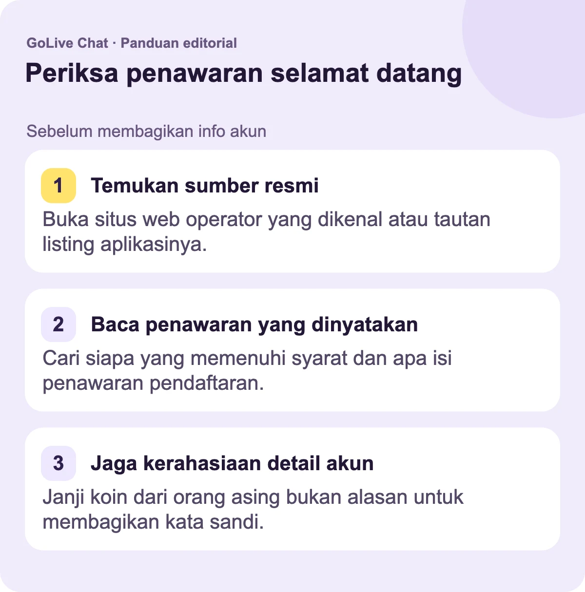 Temukan sumber resmi: Buka situs web operator yang dikenal atau daftar aplikasi tertautnya. Baca penawaran yang dinyatakan: Cari siapa yang memenuhi syarat dan apa yang dikatakan penawaran pendaftaran. Jaga detail akun tetap privat: Janji koin dari orang asing bukan alasan untuk membagikan kata sandi.