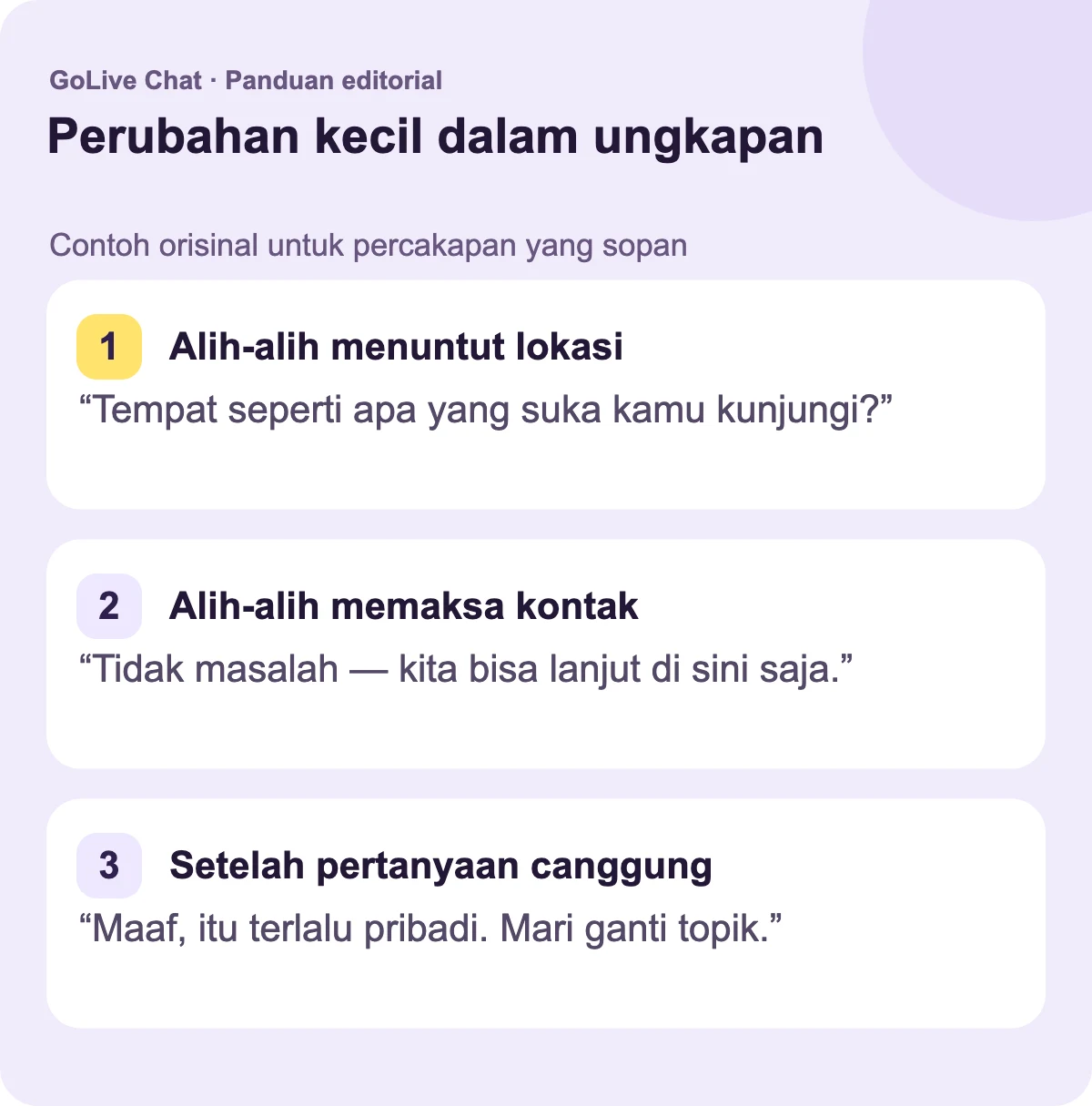 Alih-alih menuntut lokasi: “Tempat seperti apa yang Anda suka kunjungi?” Alih-alih bersikeras pada kontak: “Tidak masalah — kita bisa menjaga percakapan di sini.” Setelah pertanyaan canggung: “Maaf, itu pribadi. Mari ganti topik.”