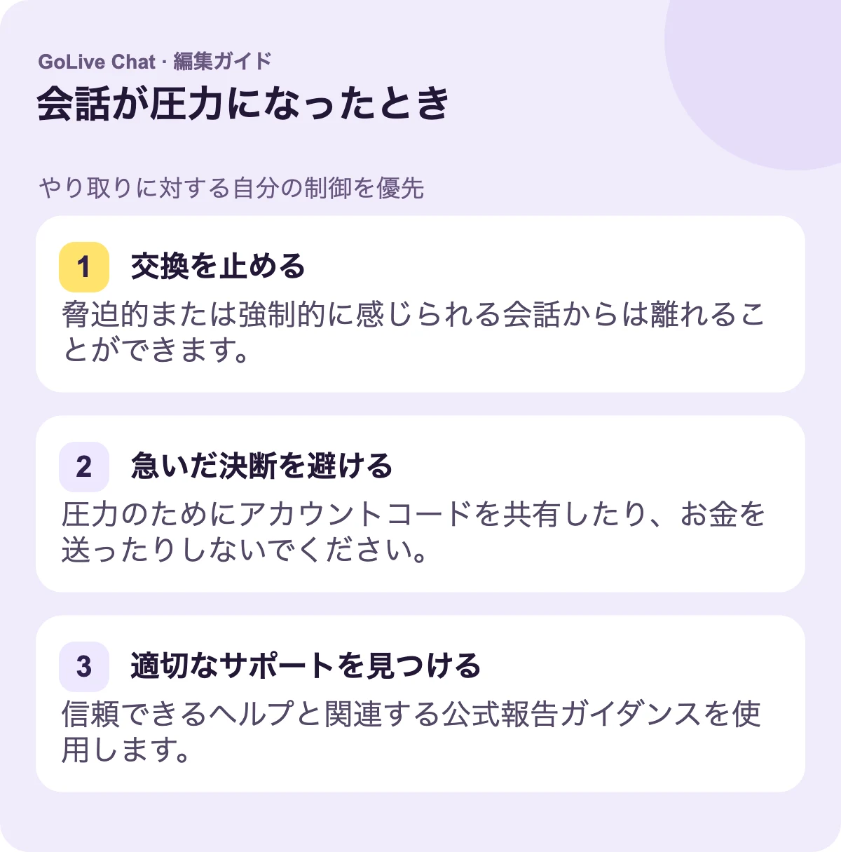 やり取りを停止する: 脅迫的または強制的に感じられる会話からは離れることができます。急いだ決断を避ける: 圧力のためにアカウントコードを共有したり、お金を送ったりしないでください。適切なサポートを見つける: 信頼できる助けと関連する公式報告ガイダンスを使用する。