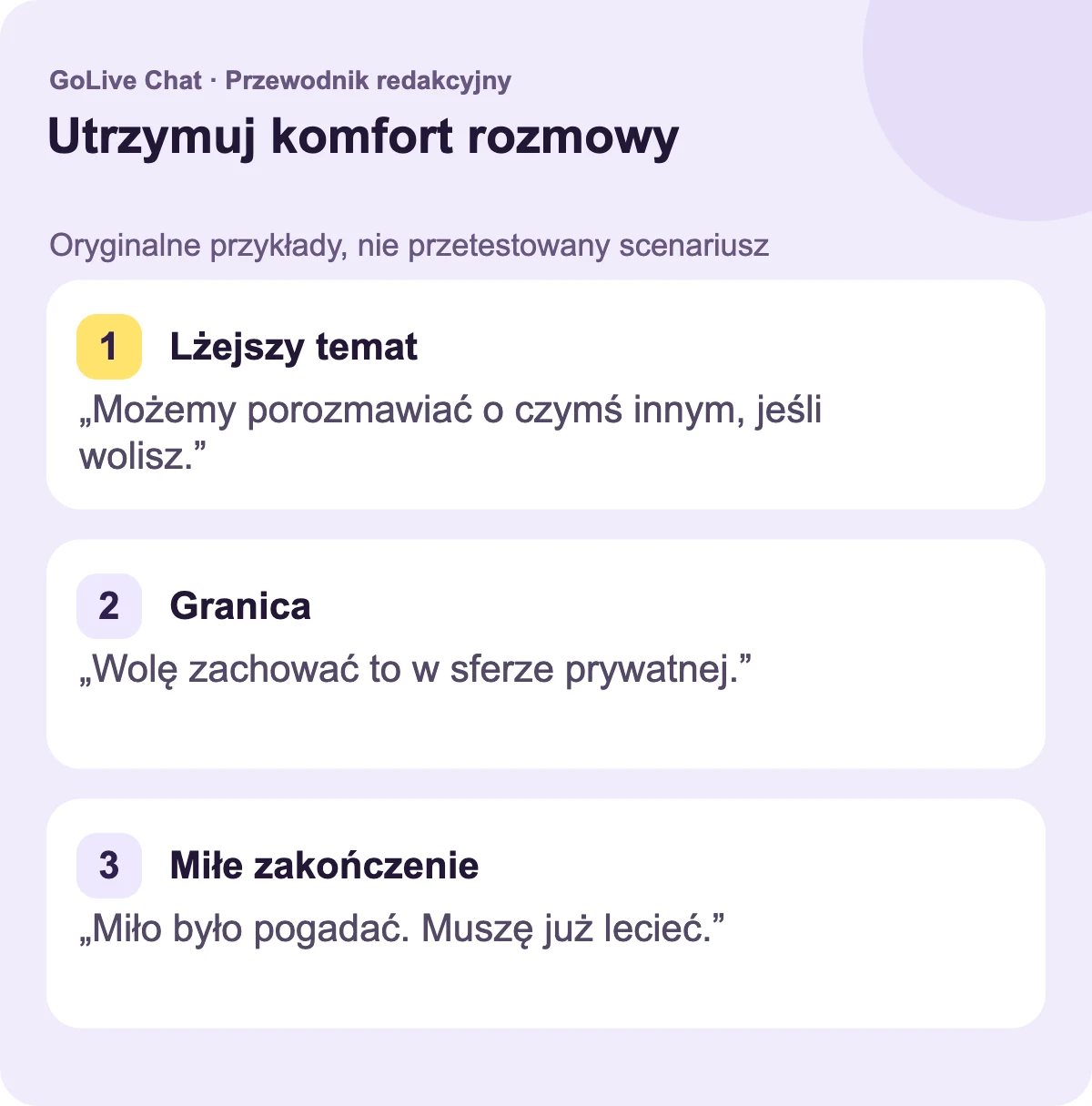 Lżejszy temat: „Możemy porozmawiać o czymś innym, jeśli wolisz”. Granica: „Wolałbym to zachować dla siebie”. Miłe zakończenie: „Miło się rozmawiało. Muszę już iść.”