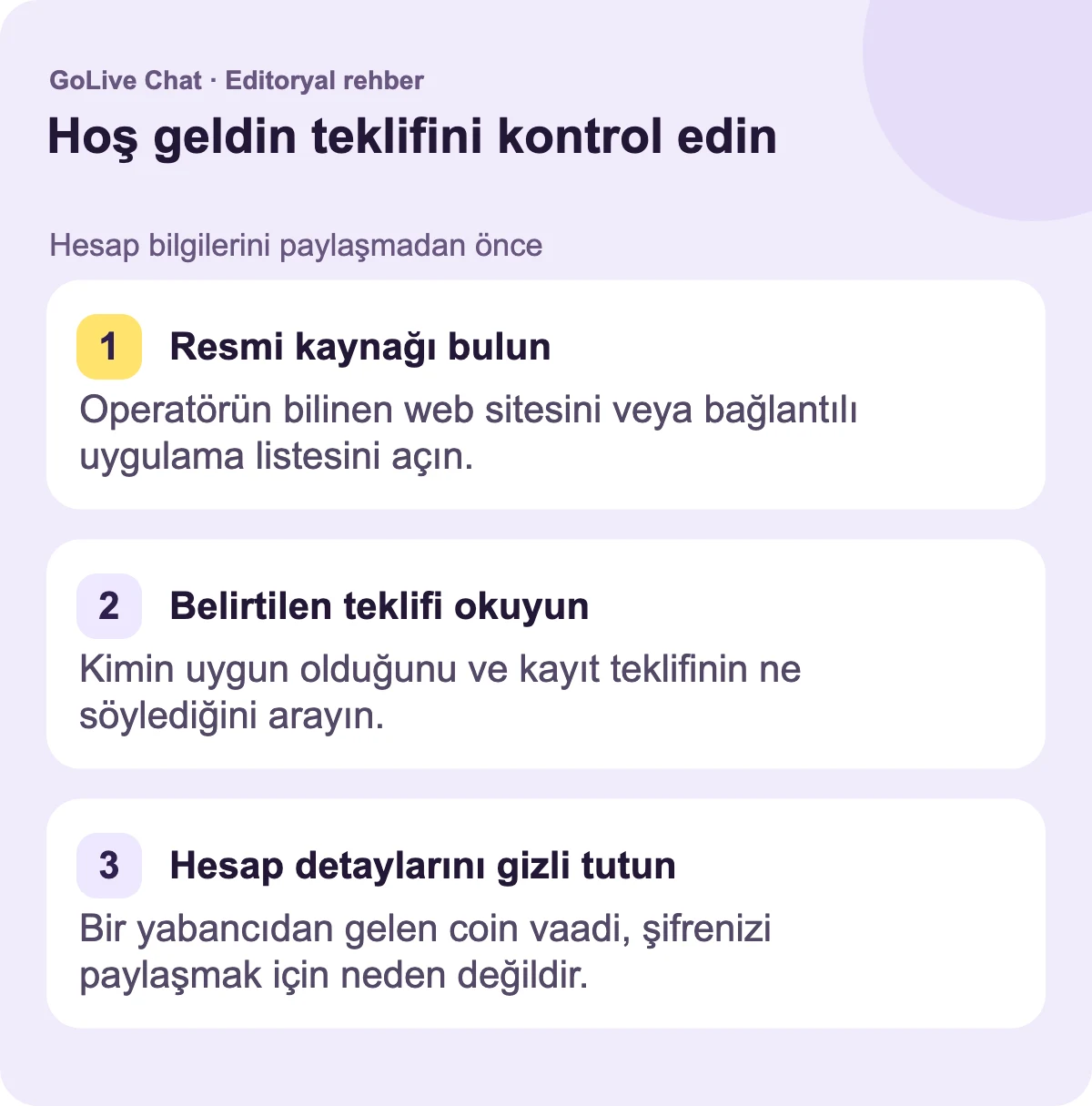 Resmi kaynağı bulun: Operatörün bilinen web sitesini veya bağlantılı uygulama listesini açın. Belirtilen teklifi okuyun: Kimlerin uygun olduğunu ve kayıt teklifinin ne söylediğini arayın. Hesap detaylarını gizli tutun: Bir yabancının coin vaadi, şifrenizi paylaşmak için bir neden değildir.